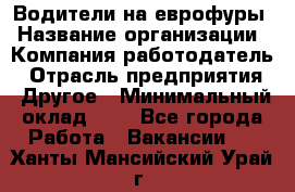 Водители на еврофуры › Название организации ­ Компания-работодатель › Отрасль предприятия ­ Другое › Минимальный оклад ­ 1 - Все города Работа » Вакансии   . Ханты-Мансийский,Урай г.